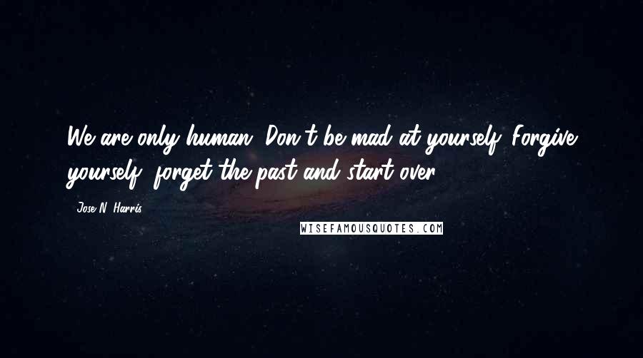 Jose N. Harris Quotes: We are only human. Don't be mad at yourself. Forgive yourself, forget the past and start over.