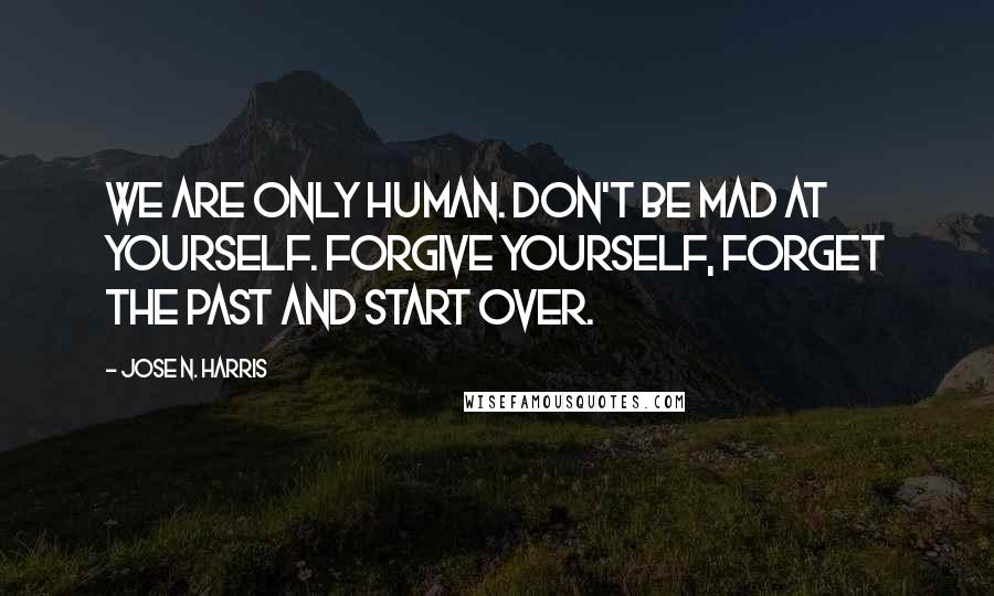 Jose N. Harris Quotes: We are only human. Don't be mad at yourself. Forgive yourself, forget the past and start over.