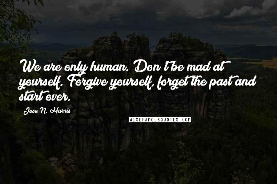 Jose N. Harris Quotes: We are only human. Don't be mad at yourself. Forgive yourself, forget the past and start over.