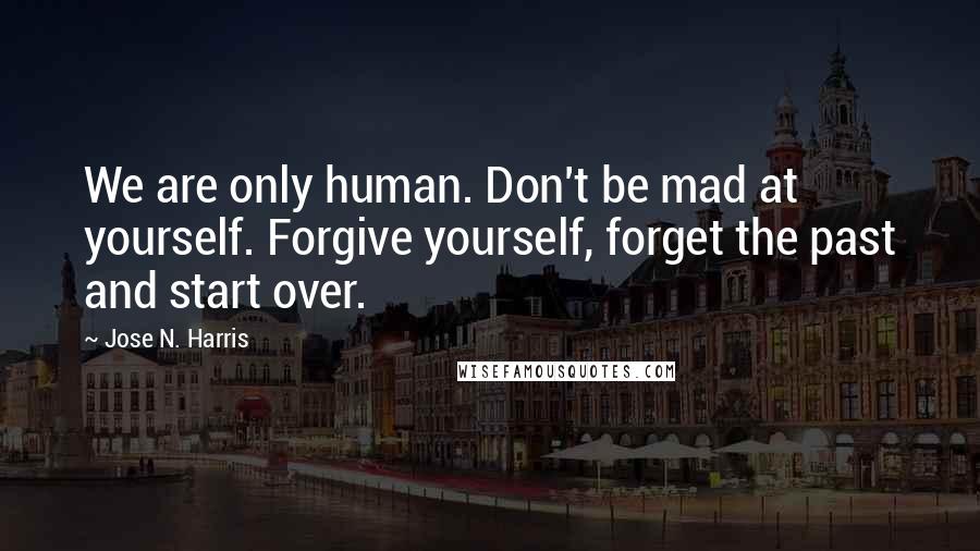 Jose N. Harris Quotes: We are only human. Don't be mad at yourself. Forgive yourself, forget the past and start over.