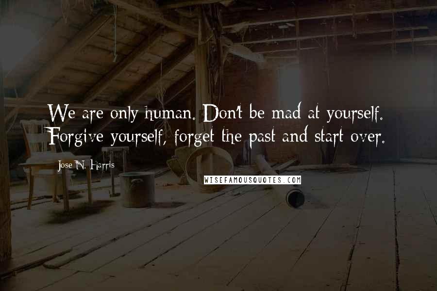 Jose N. Harris Quotes: We are only human. Don't be mad at yourself. Forgive yourself, forget the past and start over.