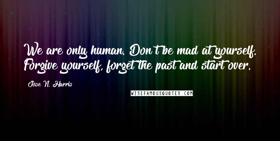 Jose N. Harris Quotes: We are only human. Don't be mad at yourself. Forgive yourself, forget the past and start over.