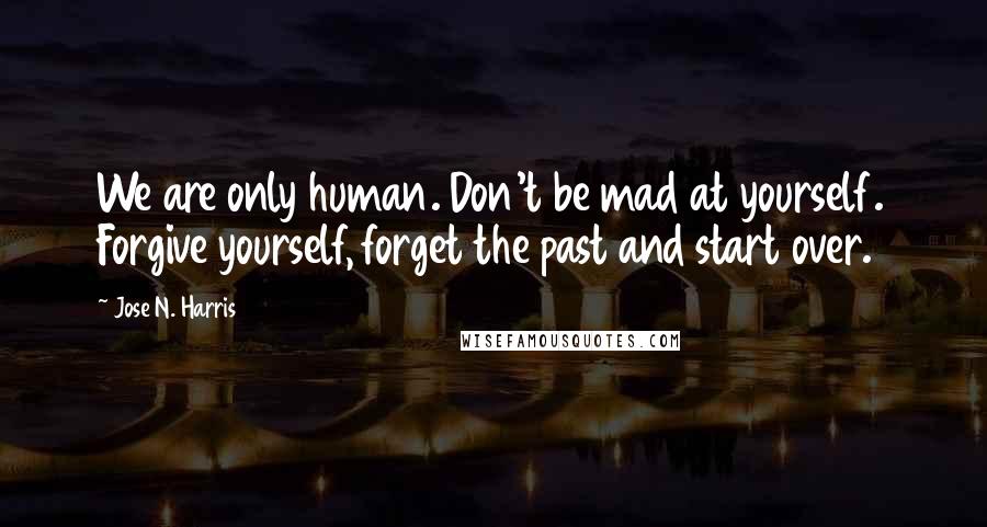 Jose N. Harris Quotes: We are only human. Don't be mad at yourself. Forgive yourself, forget the past and start over.