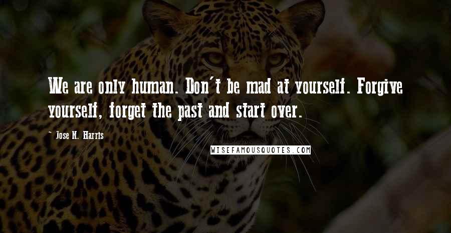 Jose N. Harris Quotes: We are only human. Don't be mad at yourself. Forgive yourself, forget the past and start over.