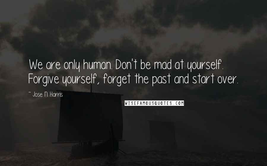 Jose N. Harris Quotes: We are only human. Don't be mad at yourself. Forgive yourself, forget the past and start over.