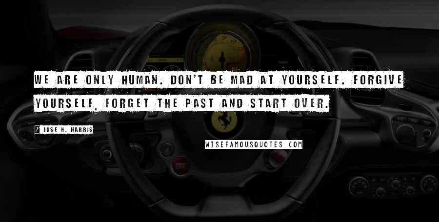 Jose N. Harris Quotes: We are only human. Don't be mad at yourself. Forgive yourself, forget the past and start over.