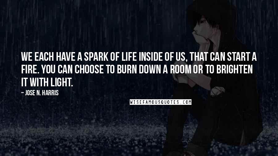 Jose N. Harris Quotes: We each have a spark of life inside of us, that can start a fire. You can choose to burn down a room or to brighten it with light.