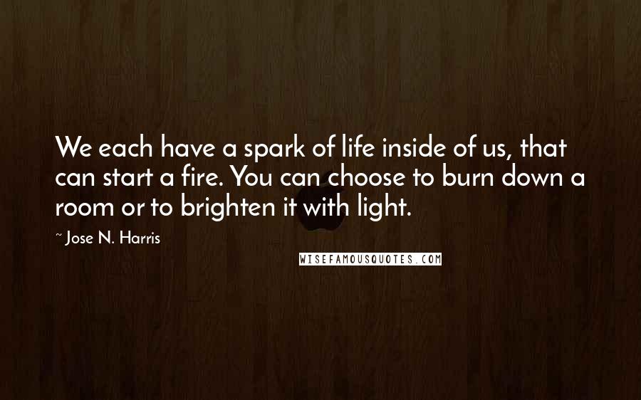 Jose N. Harris Quotes: We each have a spark of life inside of us, that can start a fire. You can choose to burn down a room or to brighten it with light.