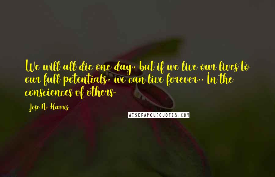 Jose N. Harris Quotes: We will all die one day, but if we live our lives to our full potentials, we can live forever.. In the consciences of others.