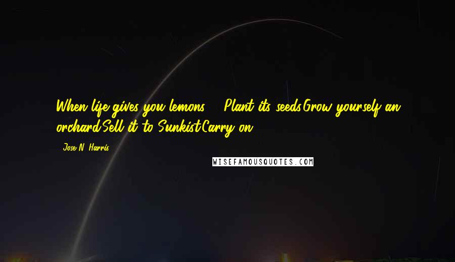 Jose N. Harris Quotes: When life gives you lemons ... Plant its seeds.Grow yourself an orchard.Sell it to Sunkist.Carry on