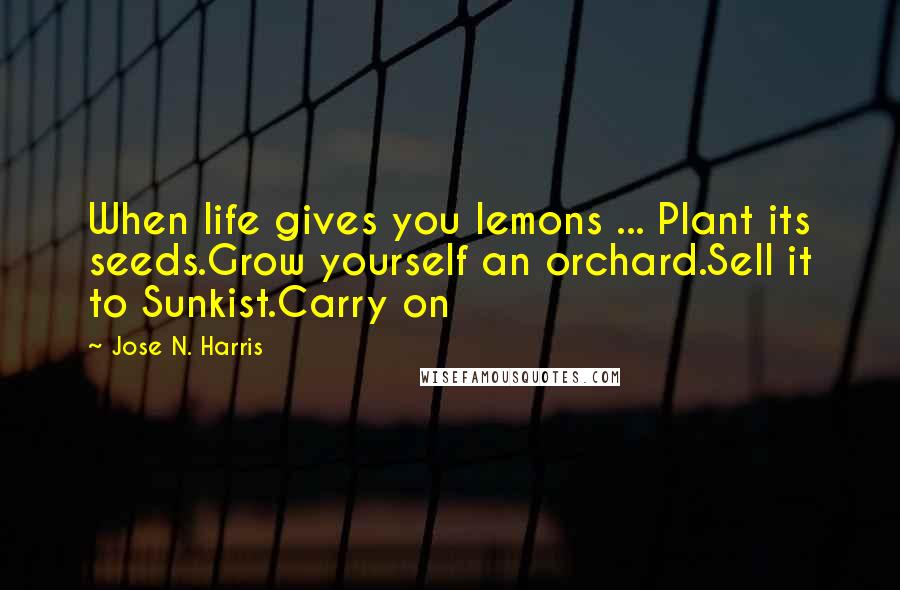 Jose N. Harris Quotes: When life gives you lemons ... Plant its seeds.Grow yourself an orchard.Sell it to Sunkist.Carry on