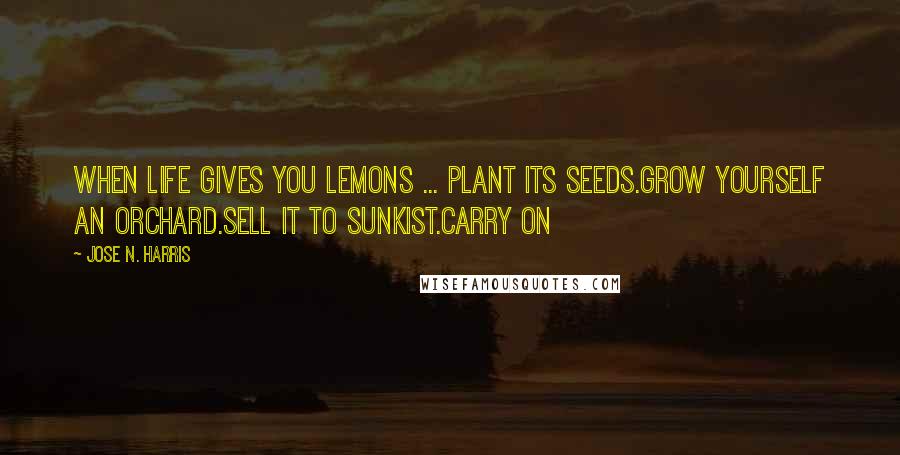 Jose N. Harris Quotes: When life gives you lemons ... Plant its seeds.Grow yourself an orchard.Sell it to Sunkist.Carry on
