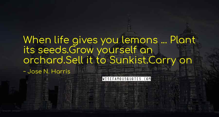 Jose N. Harris Quotes: When life gives you lemons ... Plant its seeds.Grow yourself an orchard.Sell it to Sunkist.Carry on