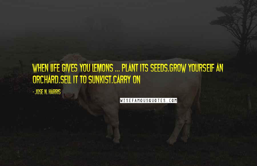 Jose N. Harris Quotes: When life gives you lemons ... Plant its seeds.Grow yourself an orchard.Sell it to Sunkist.Carry on