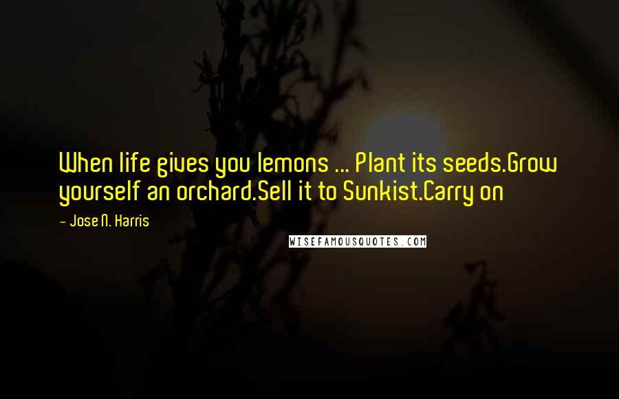 Jose N. Harris Quotes: When life gives you lemons ... Plant its seeds.Grow yourself an orchard.Sell it to Sunkist.Carry on