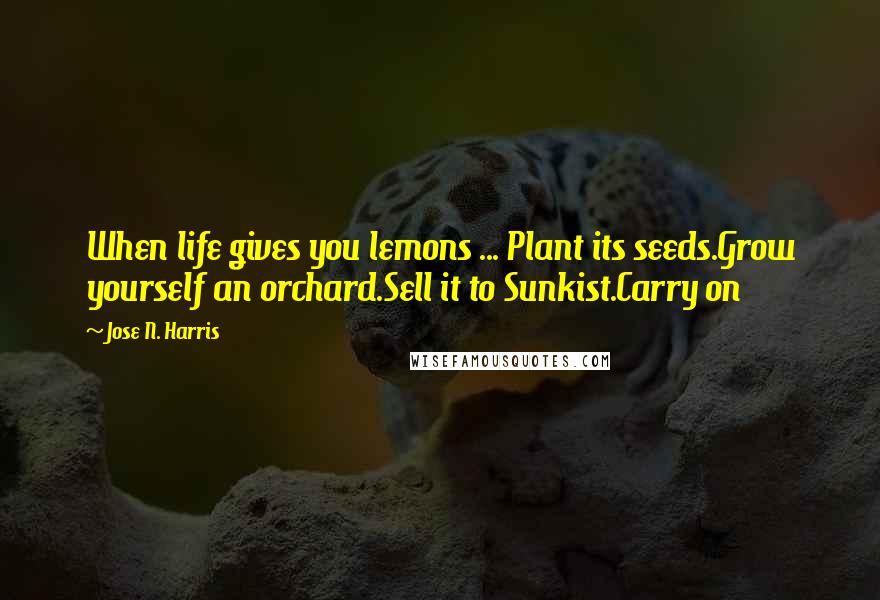 Jose N. Harris Quotes: When life gives you lemons ... Plant its seeds.Grow yourself an orchard.Sell it to Sunkist.Carry on