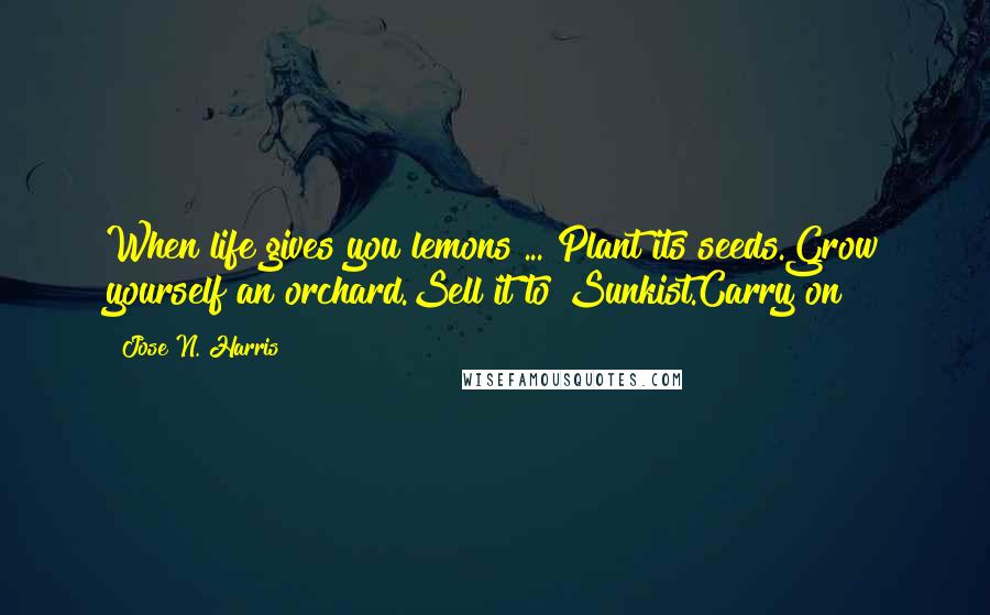 Jose N. Harris Quotes: When life gives you lemons ... Plant its seeds.Grow yourself an orchard.Sell it to Sunkist.Carry on