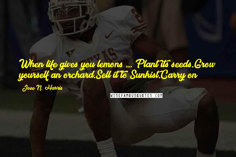 Jose N. Harris Quotes: When life gives you lemons ... Plant its seeds.Grow yourself an orchard.Sell it to Sunkist.Carry on
