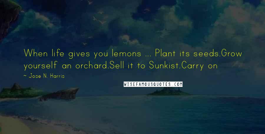 Jose N. Harris Quotes: When life gives you lemons ... Plant its seeds.Grow yourself an orchard.Sell it to Sunkist.Carry on