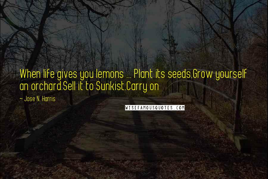 Jose N. Harris Quotes: When life gives you lemons ... Plant its seeds.Grow yourself an orchard.Sell it to Sunkist.Carry on
