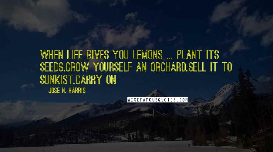 Jose N. Harris Quotes: When life gives you lemons ... Plant its seeds.Grow yourself an orchard.Sell it to Sunkist.Carry on