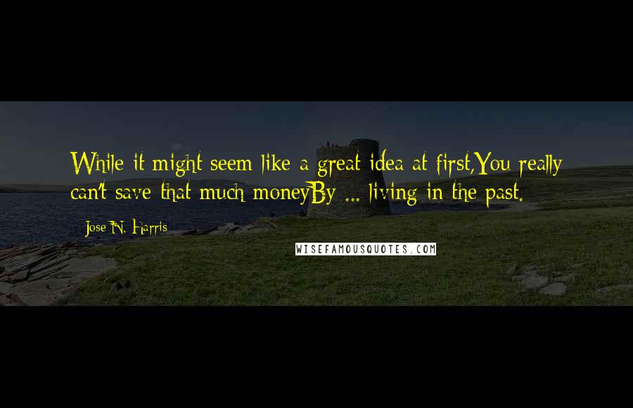 Jose N. Harris Quotes: While it might seem like a great idea at first,You really can't save that much moneyBy ... living in the past.