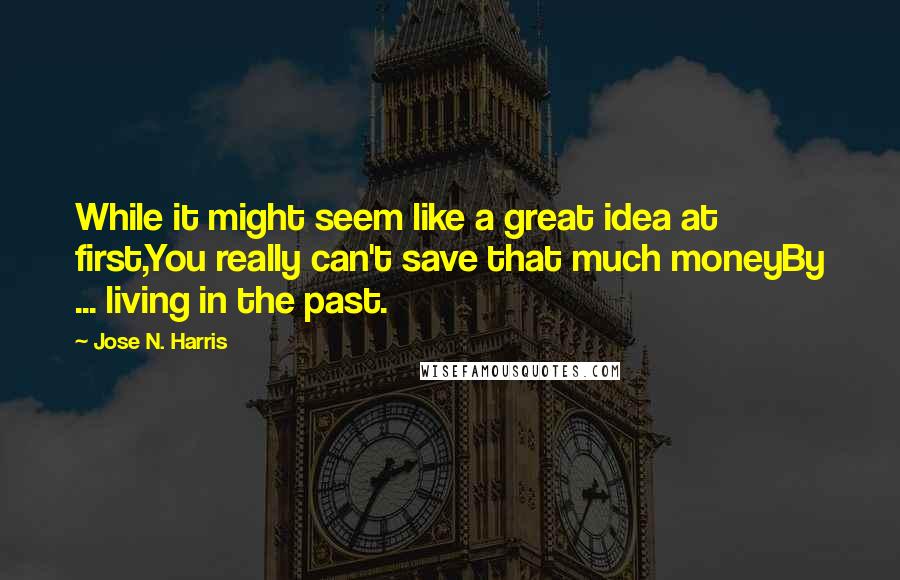 Jose N. Harris Quotes: While it might seem like a great idea at first,You really can't save that much moneyBy ... living in the past.