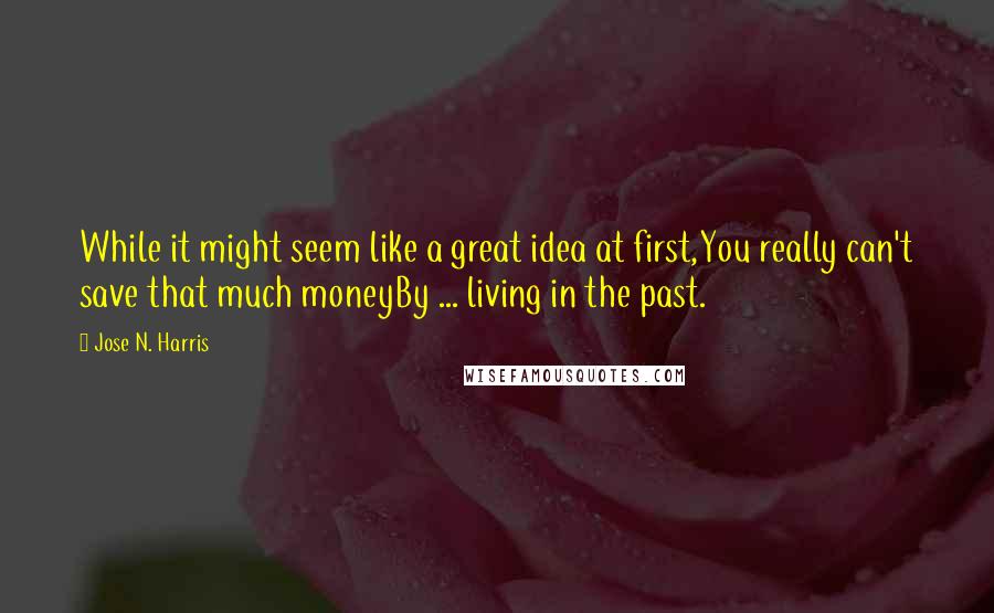 Jose N. Harris Quotes: While it might seem like a great idea at first,You really can't save that much moneyBy ... living in the past.