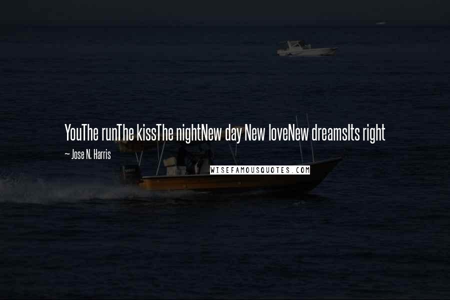 Jose N. Harris Quotes: YouThe runThe kissThe nightNew day New loveNew dreamsIts right