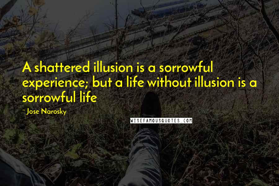 Jose Narosky Quotes: A shattered illusion is a sorrowful experience; but a life without illusion is a sorrowful life