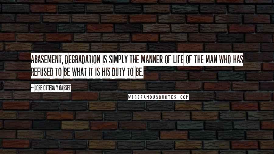 Jose Ortega Y Gasset Quotes: Abasement, degradation is simply the manner of life of the man who has refused to be what it is his duty to be.