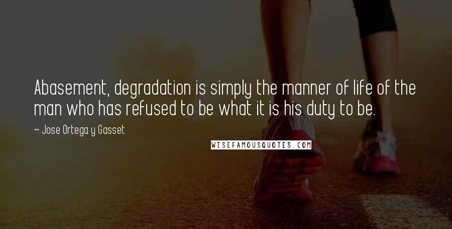 Jose Ortega Y Gasset Quotes: Abasement, degradation is simply the manner of life of the man who has refused to be what it is his duty to be.