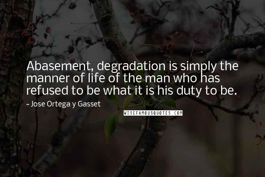 Jose Ortega Y Gasset Quotes: Abasement, degradation is simply the manner of life of the man who has refused to be what it is his duty to be.