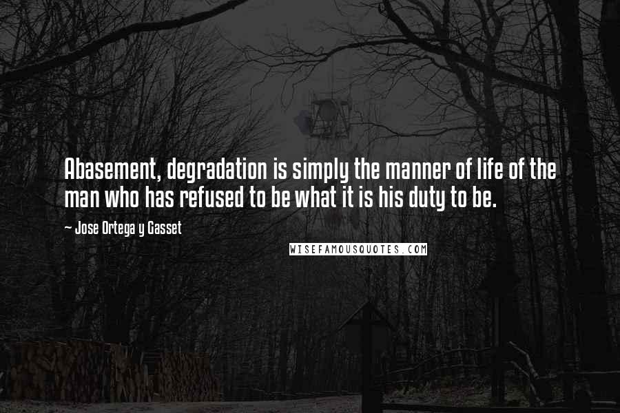 Jose Ortega Y Gasset Quotes: Abasement, degradation is simply the manner of life of the man who has refused to be what it is his duty to be.