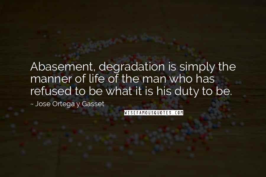 Jose Ortega Y Gasset Quotes: Abasement, degradation is simply the manner of life of the man who has refused to be what it is his duty to be.