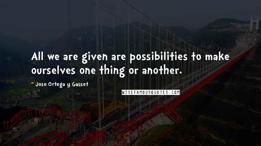Jose Ortega Y Gasset Quotes: All we are given are possibilities to make ourselves one thing or another.