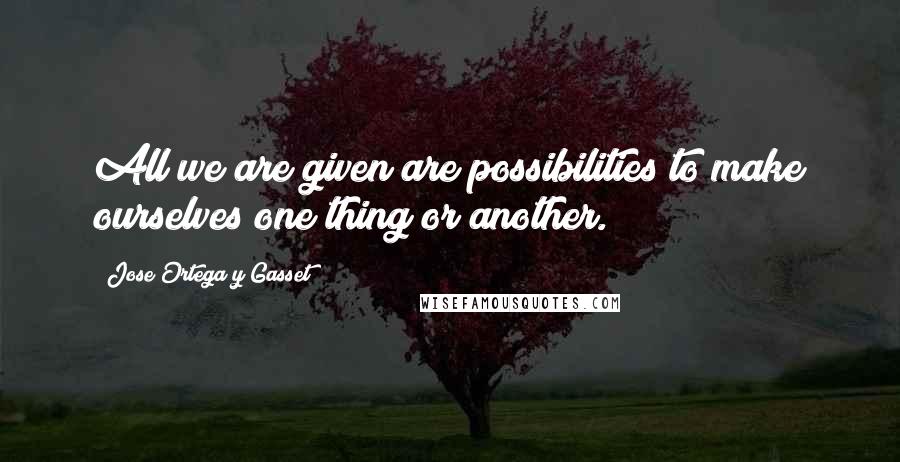 Jose Ortega Y Gasset Quotes: All we are given are possibilities to make ourselves one thing or another.