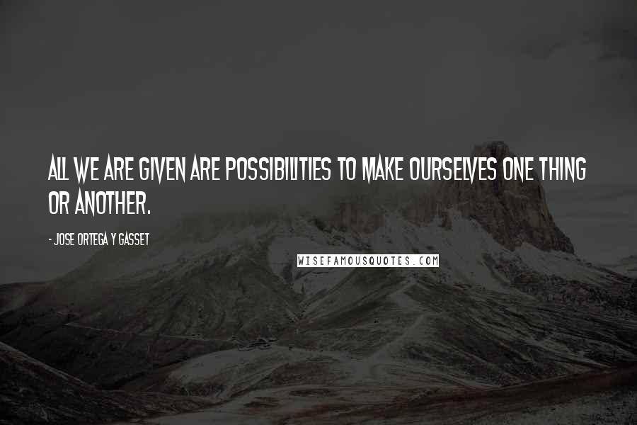 Jose Ortega Y Gasset Quotes: All we are given are possibilities to make ourselves one thing or another.