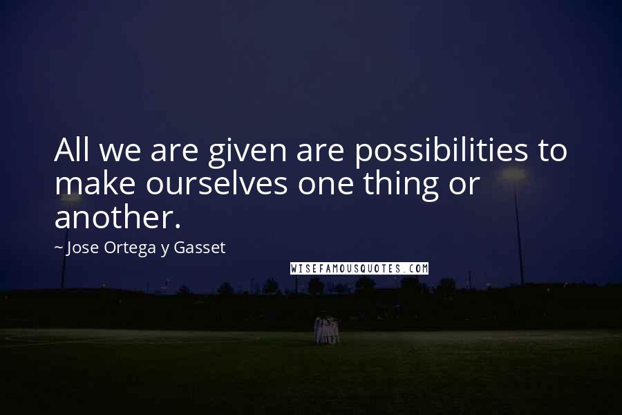 Jose Ortega Y Gasset Quotes: All we are given are possibilities to make ourselves one thing or another.