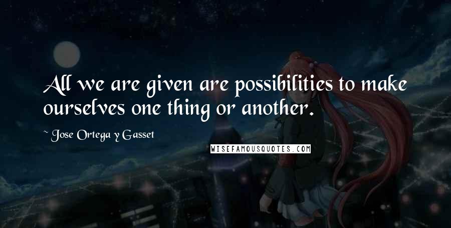 Jose Ortega Y Gasset Quotes: All we are given are possibilities to make ourselves one thing or another.