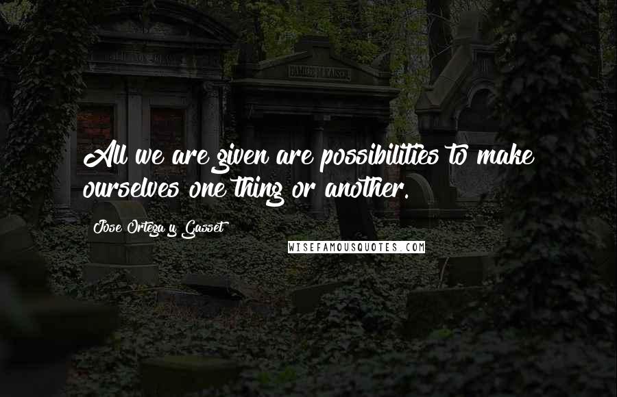 Jose Ortega Y Gasset Quotes: All we are given are possibilities to make ourselves one thing or another.