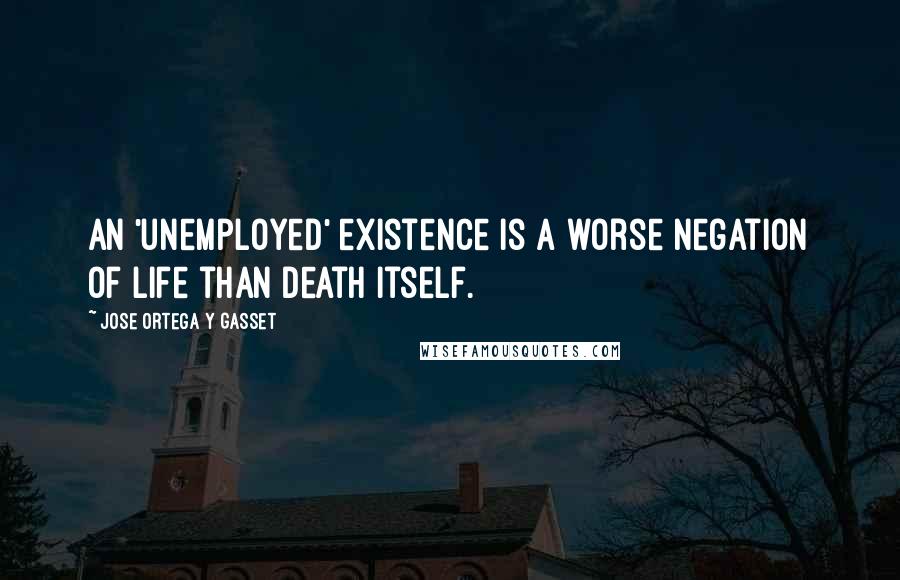 Jose Ortega Y Gasset Quotes: An 'unemployed' existence is a worse negation of life than death itself.