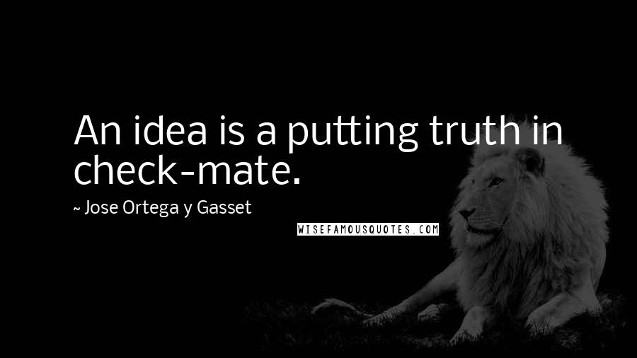 Jose Ortega Y Gasset Quotes: An idea is a putting truth in check-mate.