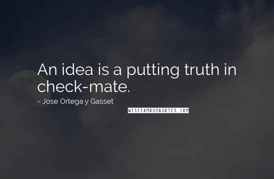 Jose Ortega Y Gasset Quotes: An idea is a putting truth in check-mate.