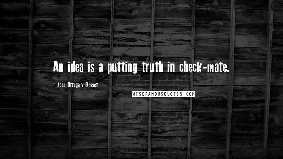Jose Ortega Y Gasset Quotes: An idea is a putting truth in check-mate.