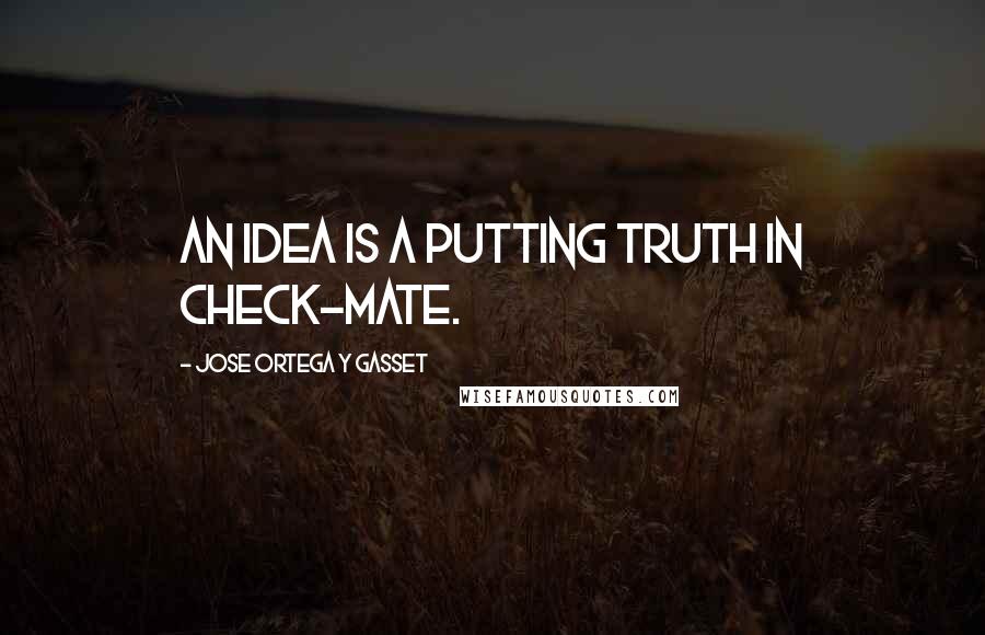 Jose Ortega Y Gasset Quotes: An idea is a putting truth in check-mate.