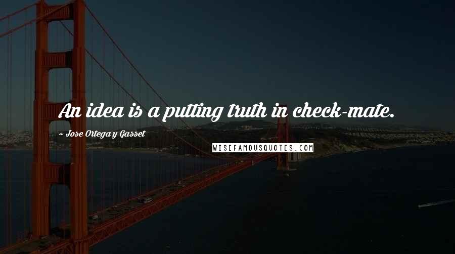 Jose Ortega Y Gasset Quotes: An idea is a putting truth in check-mate.