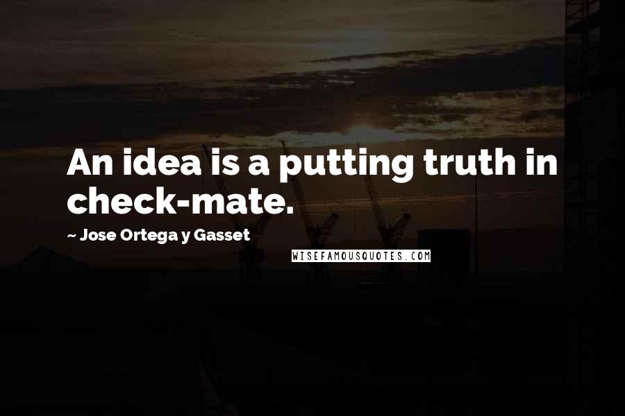 Jose Ortega Y Gasset Quotes: An idea is a putting truth in check-mate.