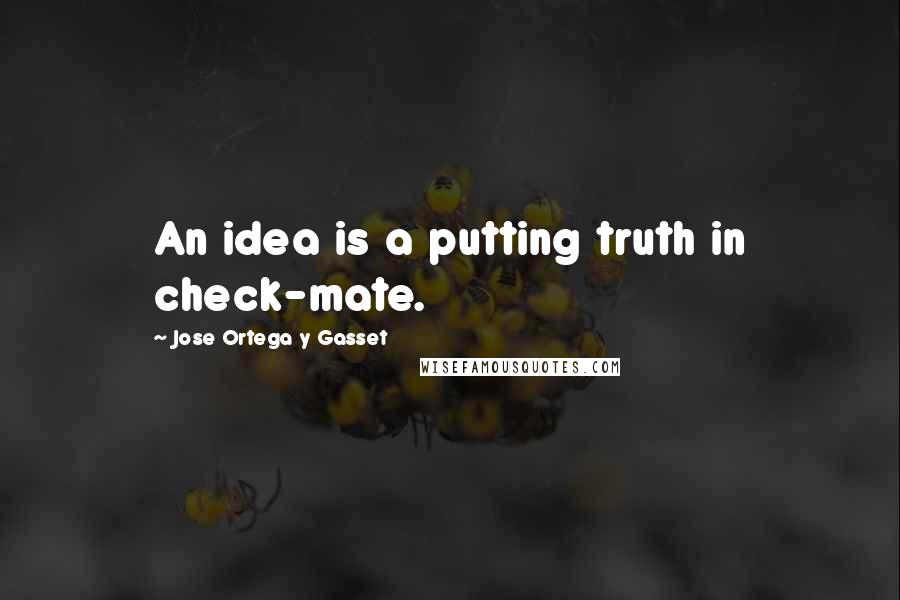 Jose Ortega Y Gasset Quotes: An idea is a putting truth in check-mate.