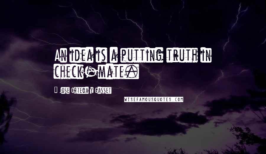 Jose Ortega Y Gasset Quotes: An idea is a putting truth in check-mate.